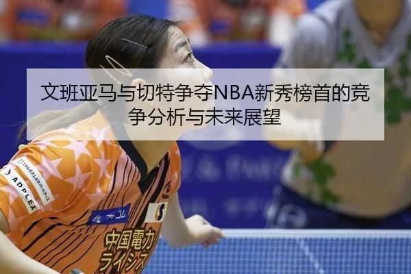 文班亚马与切特争夺NBA新秀榜首的竞争分析与未来展望